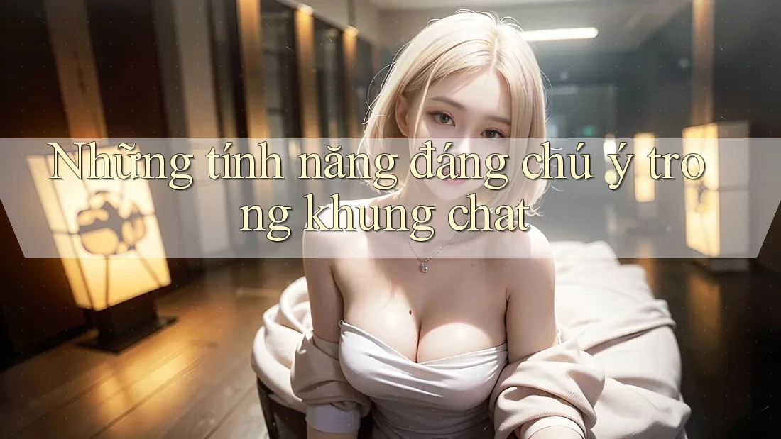 Những tính năng đáng chú ý trong khung chat Những tính năng đáng chú ý trong khung chat