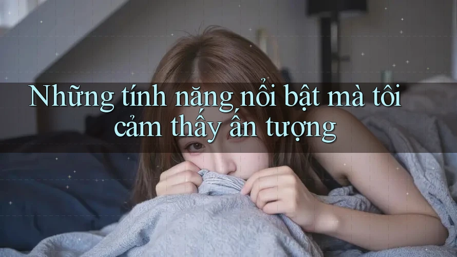 Những tính năng nổi bật mà tôi cảm thấy ấn tượng Những tính năng nổi bật mà tôi cảm thấy ấn tượng