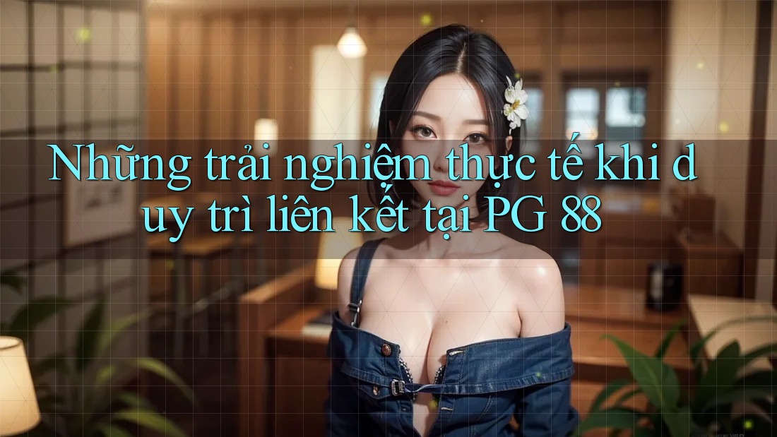 Những trải nghiệm thực tế khi duy trì liên kết tại PG 88
