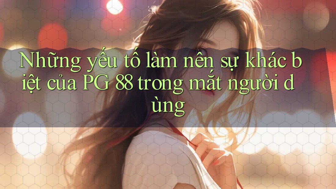 Những yếu tố làm nên sự khác biệt của PG 88 trong mắt người dùng Những yếu tố làm nên sự khác biệt của PG 88 trong mắt người dùng