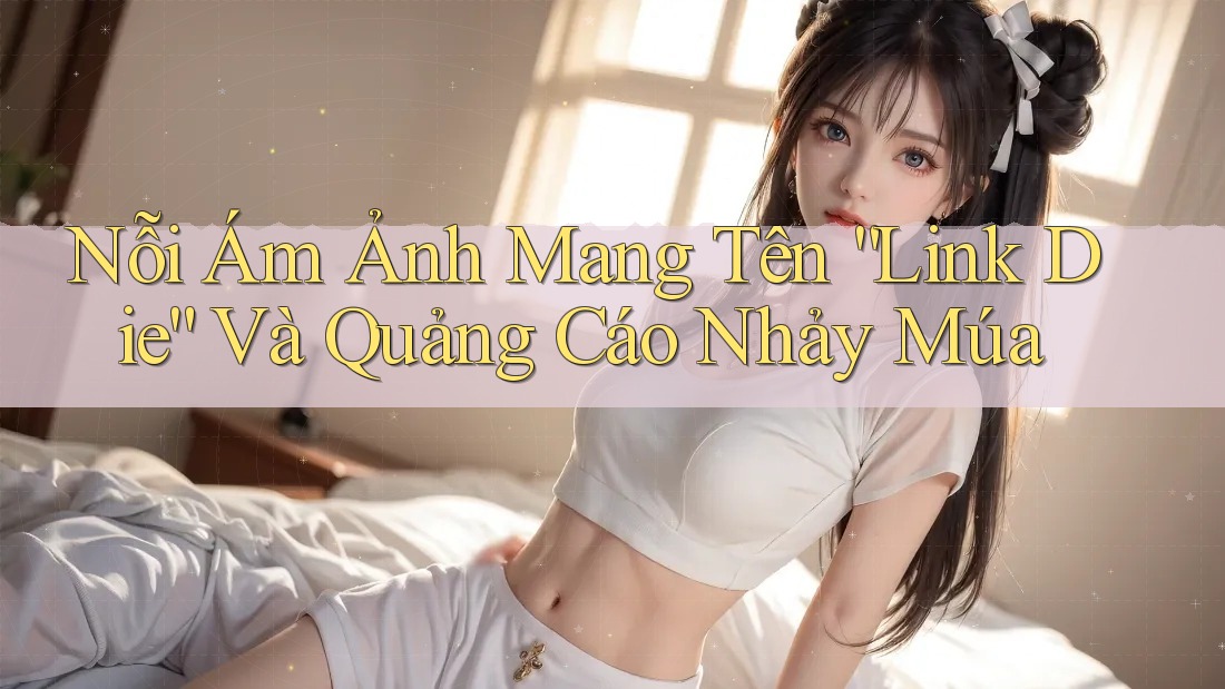 Nỗi Ám Ảnh Mang Tên “Link Die” Và Quảng Cáo Nhảy Múa
