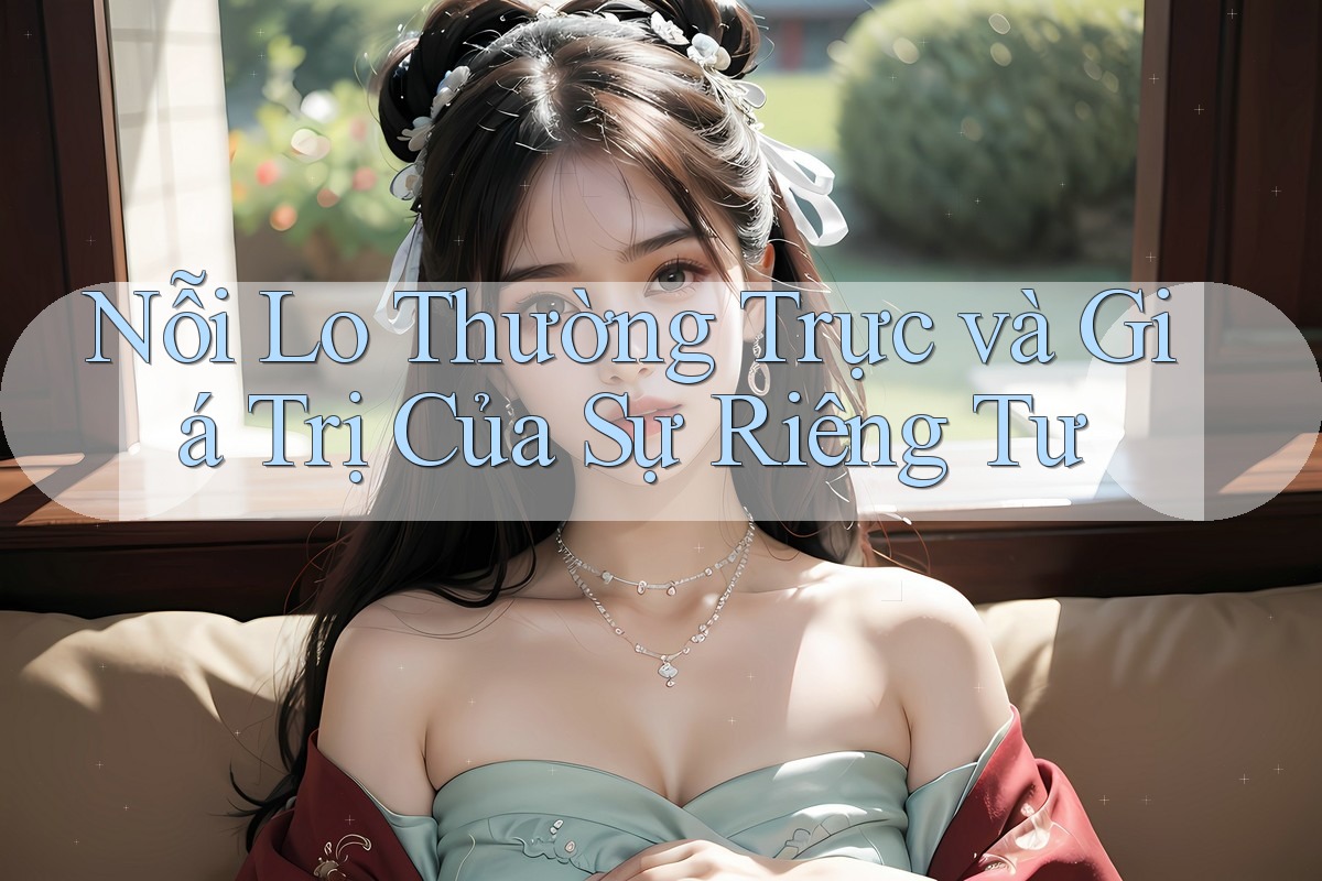 Nỗi Lo Thường Trực và Giá Trị Của Sự Riêng Tư