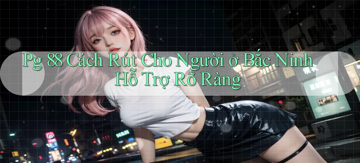 pg 88 cách rút cho người ở Bắc Ninh hỗ trợ rõ ràng