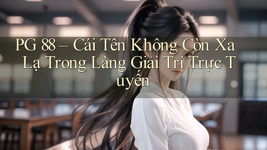 PG 88 – Cái Tên Không Còn Xa Lạ Trong Làng Giải Trí Trực Tuyến