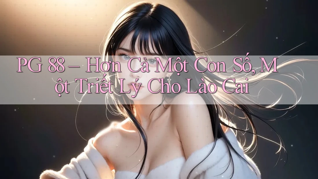 PG 88 – Hơn Cả Một Con Số, Một Triết Lý Cho Lào Cai