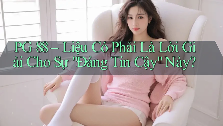 PG 88 – Liệu Có Phải Là Lời Giải Cho Sự “Đáng Tin Cậy” Này?