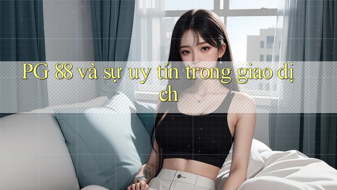 PG 88 và sự uy tín trong giao dịch