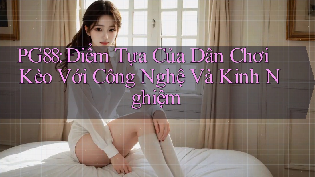 PG88: Điểm Tựa Của Dân Chơi Kèo Với Công Nghệ Và Kinh Nghiệm