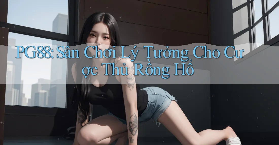PG88: Sân Chơi Lý Tưởng Cho Cược Thủ Rồng Hổ PG88: Sân Chơi Lý Tưởng Cho Cược Thủ Rồng Hổ