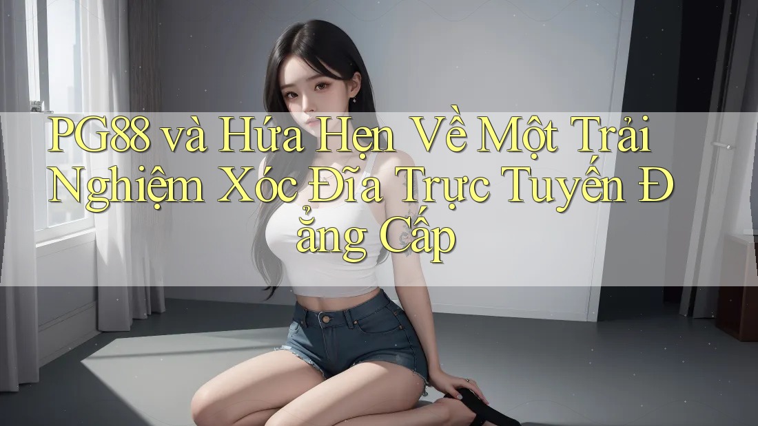 PG88 và Hứa Hẹn Về Một Trải Nghiệm Xóc Đĩa Trực Tuyến Đẳng Cấp