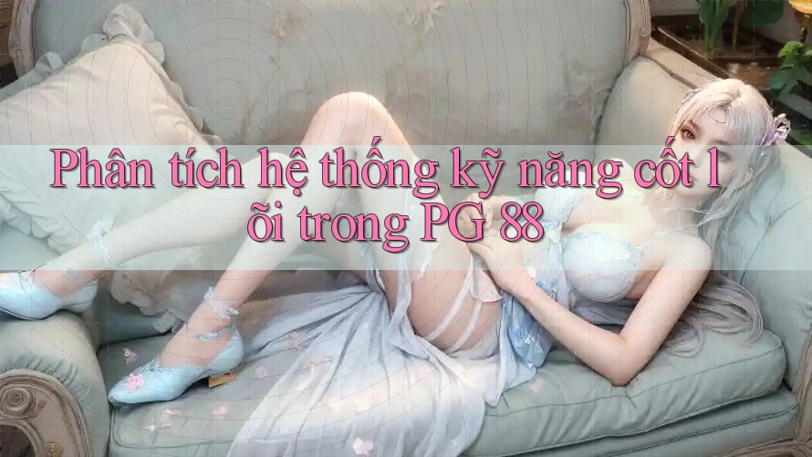 Phân tích hệ thống kỹ năng cốt lõi trong PG 88 Phân tích hệ thống kỹ năng cốt lõi trong PG 88