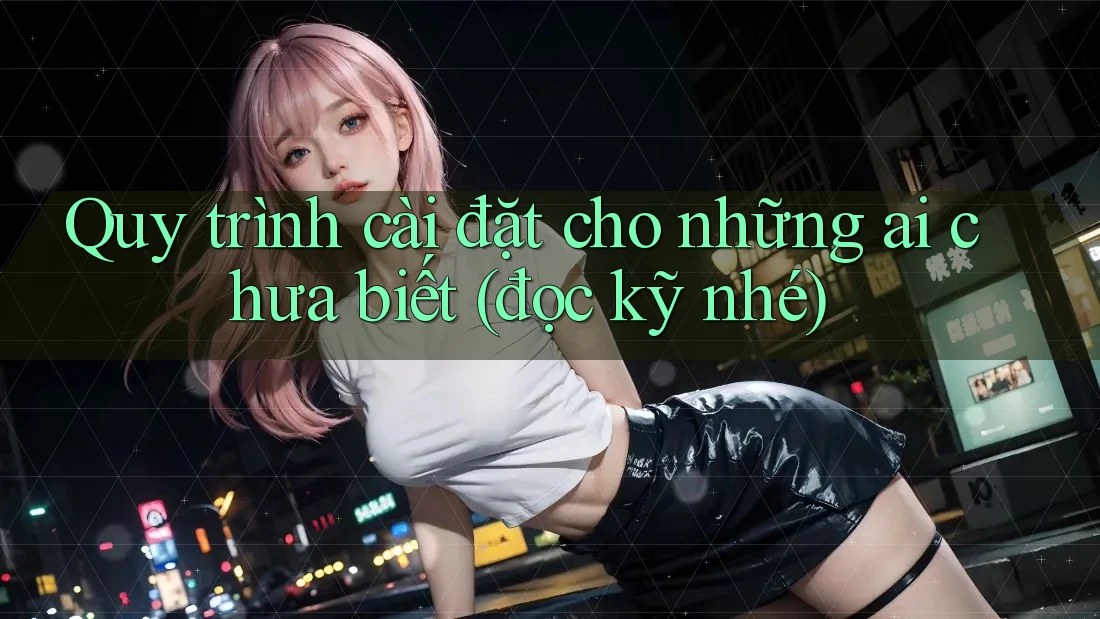 Quy trình cài đặt cho những ai chưa biết (đọc kỹ nhé)