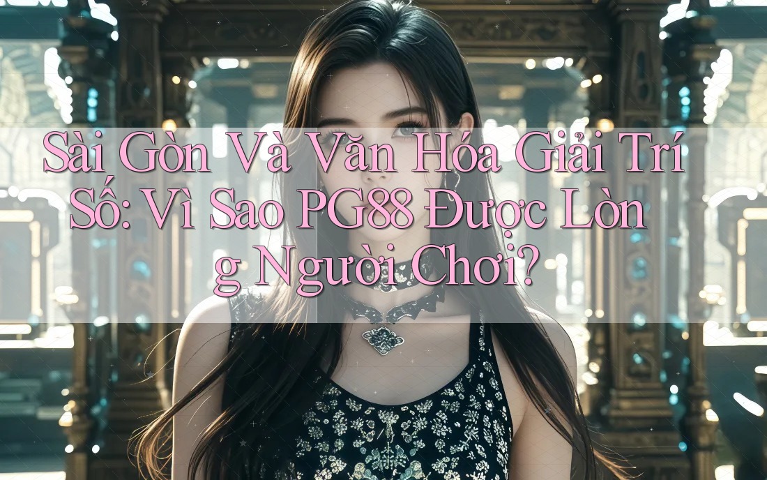 Sài Gòn Và Văn Hóa Giải Trí Số: Vì Sao PG88 Được Lòng Người Chơi?