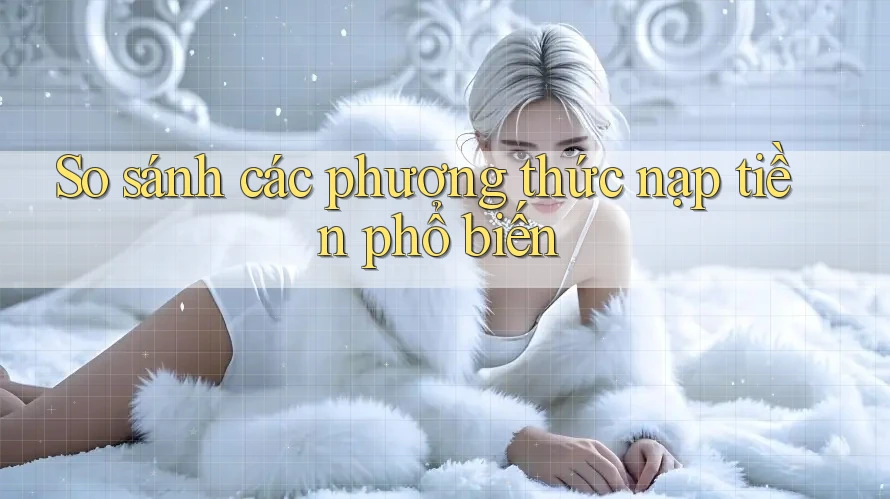 So sánh các phương thức nạp tiền phổ biến