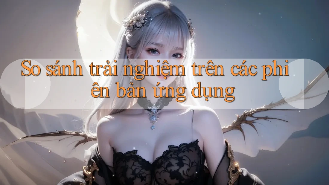 So sánh trải nghiệm trên các phiên bản ứng dụng
