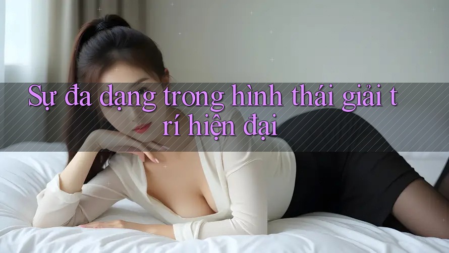 Sự đa dạng trong hình thái giải trí hiện đại Sự đa dạng trong hình thái giải trí hiện đại