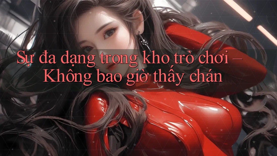 Sự đa dạng trong kho trò chơi – Không bao giờ thấy chán