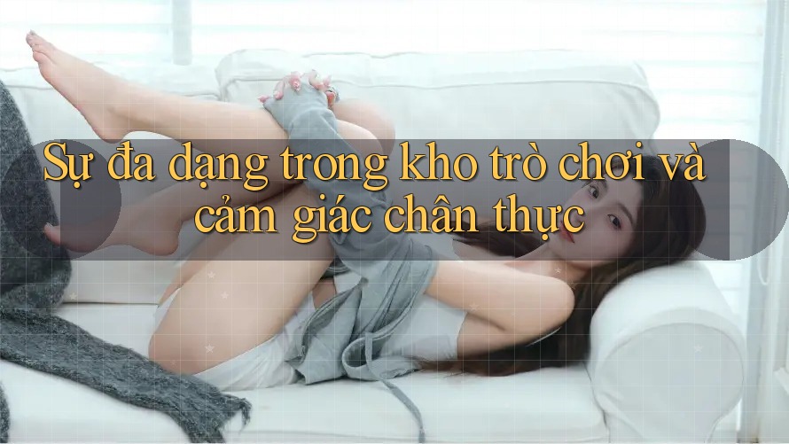 Sự đa dạng trong kho trò chơi và cảm giác chân thực Sự đa dạng trong kho trò chơi và cảm giác chân thực