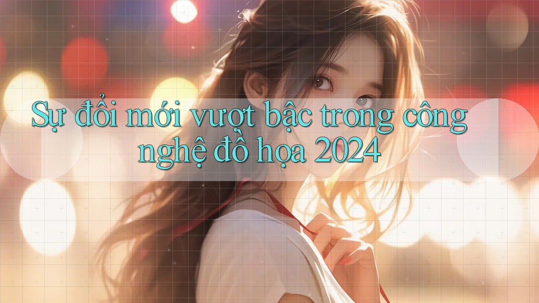 Sự đổi mới vượt bậc trong công nghệ đồ họa 2024