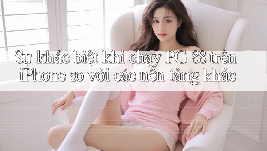 Sự khác biệt khi chạy PG 88 trên iPhone so với các nền tảng khác