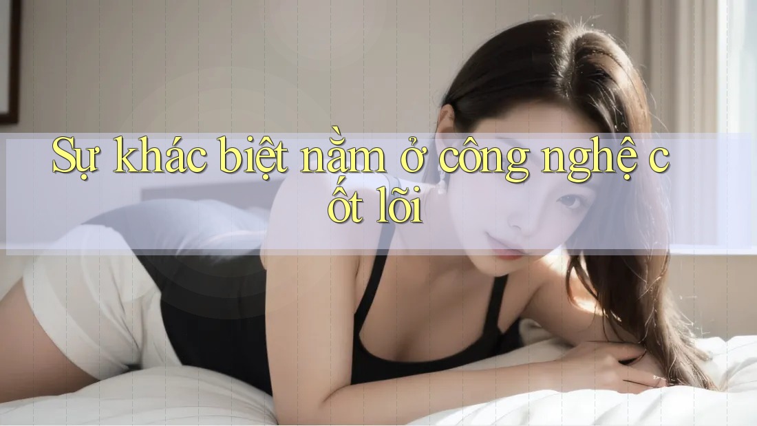Sự khác biệt nằm ở công nghệ cốt lõi