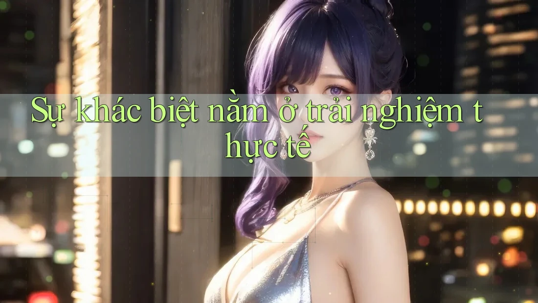 Sự khác biệt nằm ở trải nghiệm thực tế Sự khác biệt nằm ở trải nghiệm thực tế