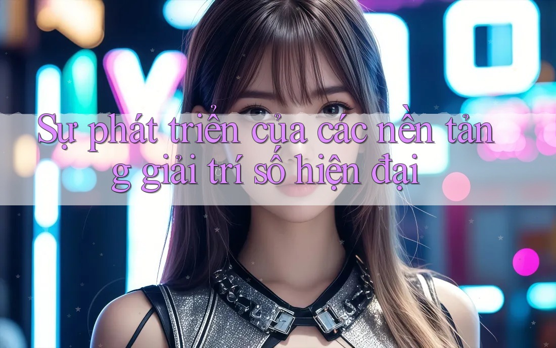 Sự phát triển của các nền tảng giải trí số hiện đại
