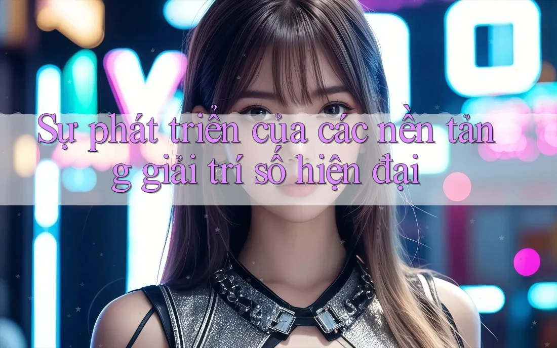 Sự phát triển của các nền tảng giải trí số hiện đại