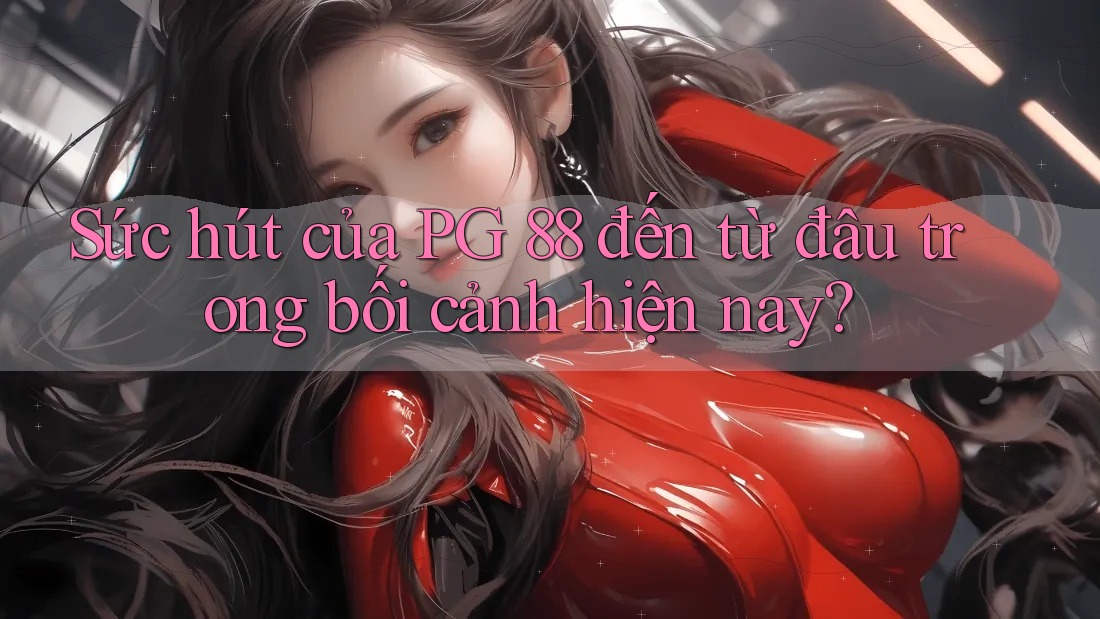 Sức hút của PG 88 đến từ đâu trong bối cảnh hiện nay? Sức hút của PG 88 đến từ đâu trong bối cảnh hiện nay?