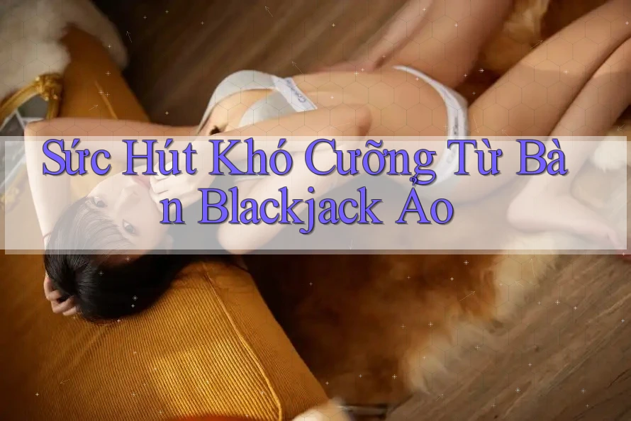 Sức Hút Khó Cưỡng Từ Bàn Blackjack Ảo Sức Hút Khó Cưỡng Từ Bàn Blackjack Ảo