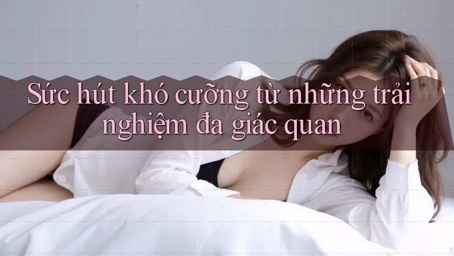 Sức hút khó cưỡng từ những trải nghiệm đa giác quan Sức hút khó cưỡng từ những trải nghiệm đa giác quan