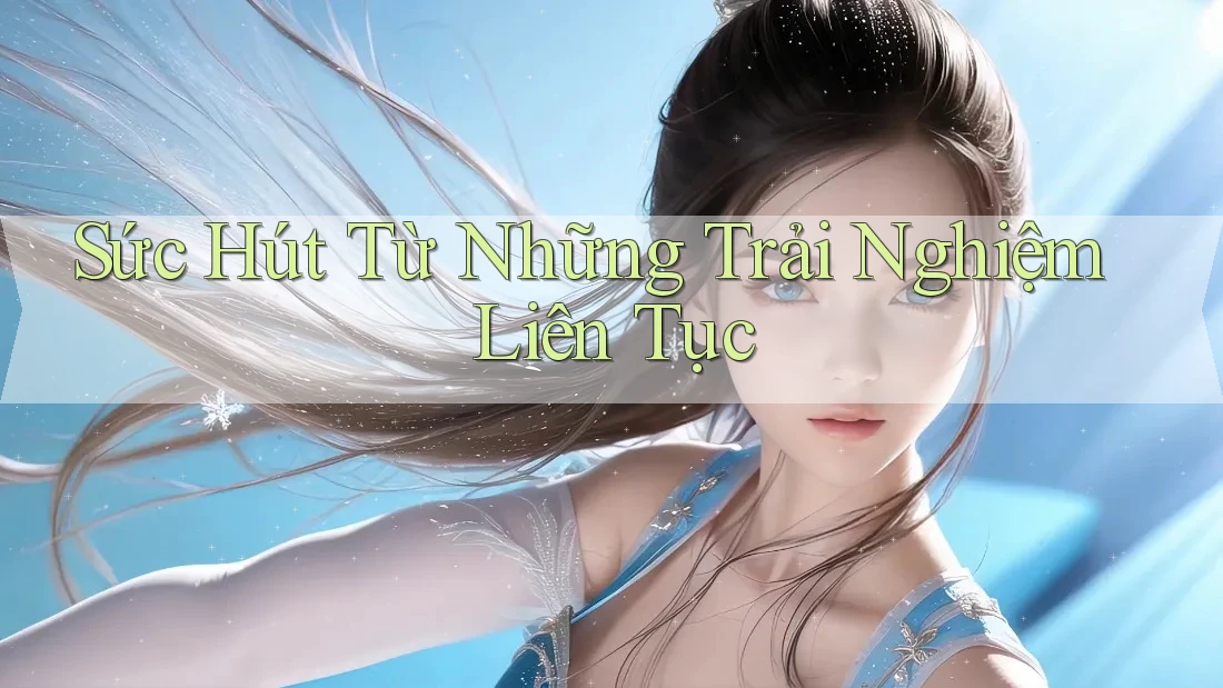 Sức Hút Từ Những Trải Nghiệm Liên Tục Sức Hút Từ Những Trải Nghiệm Liên Tục