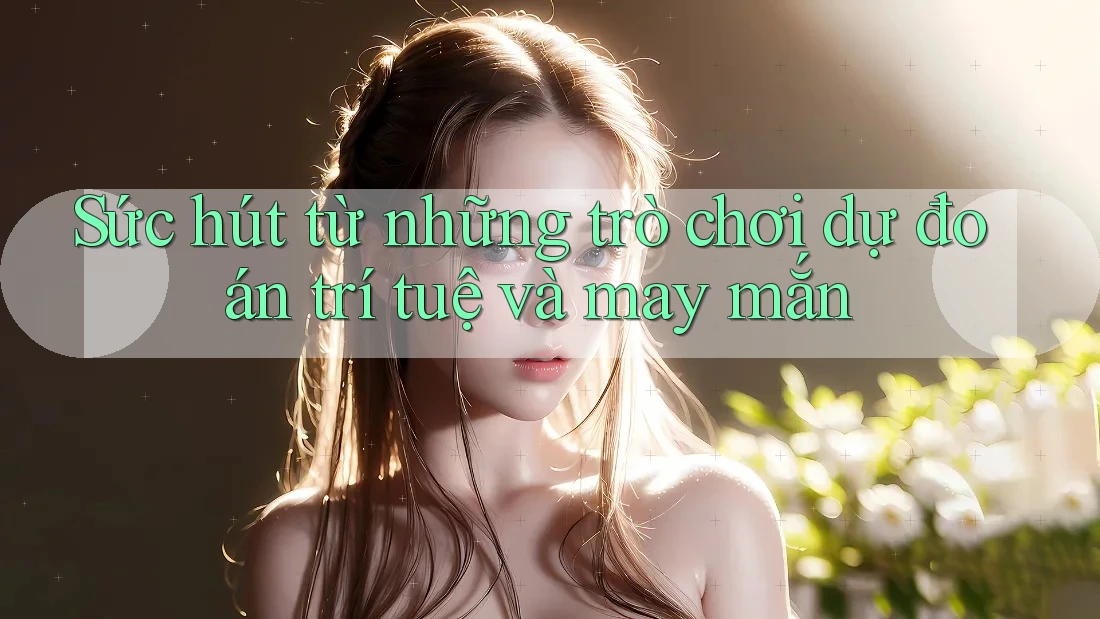 Sức hút từ những trò chơi dự đoán trí tuệ và may mắn Sức hút từ những trò chơi dự đoán trí tuệ và may mắn