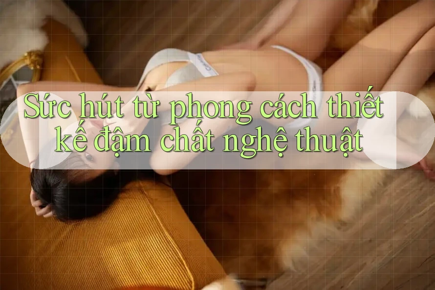 Sức hút từ phong cách thiết kế đậm chất nghệ thuật
