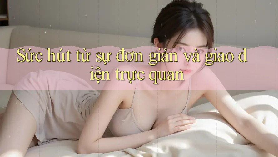 Sức hút từ sự đơn giản và giao diện trực quan Sức hút từ sự đơn giản và giao diện trực quan