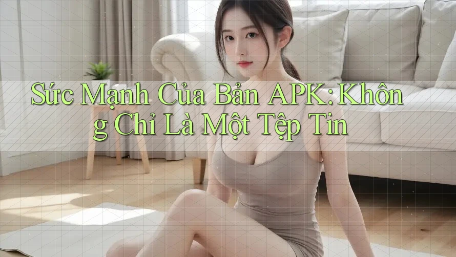 Sức Mạnh Của Bản APK: Không Chỉ Là Một Tệp Tin Sức Mạnh Của Bản APK: Không Chỉ Là Một Tệp Tin