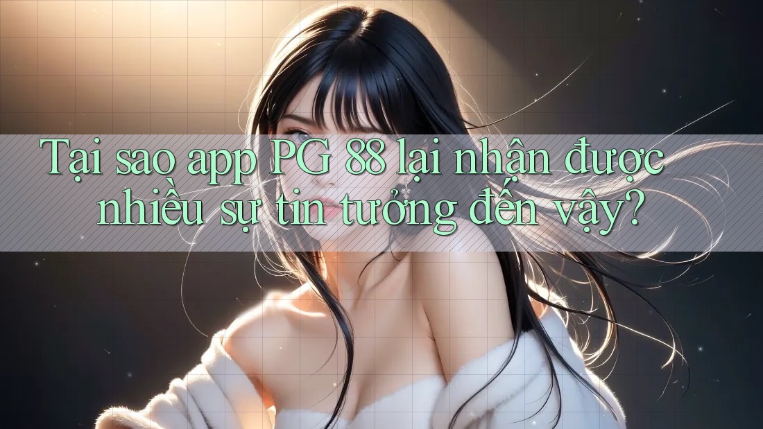 Tại sao app PG 88 lại nhận được nhiều sự tin tưởng đến vậy?