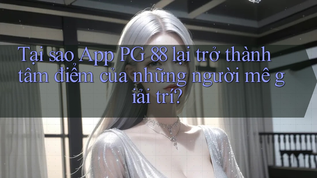 Tại sao App PG 88 lại trở thành tâm điểm của những người mê giải trí?