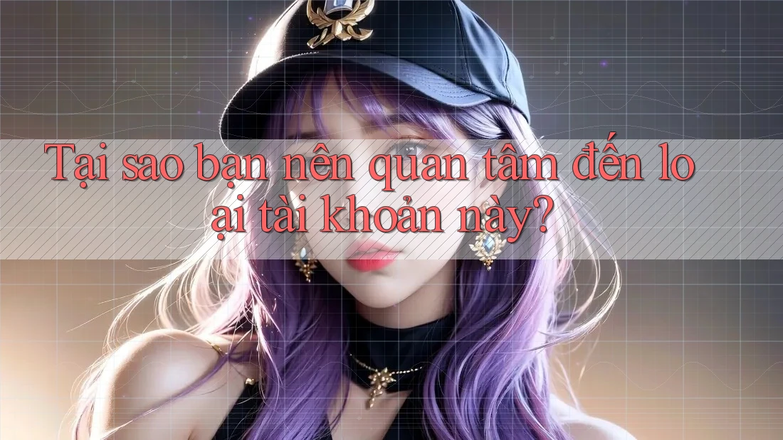 Tại sao bạn nên quan tâm đến loại tài khoản này?