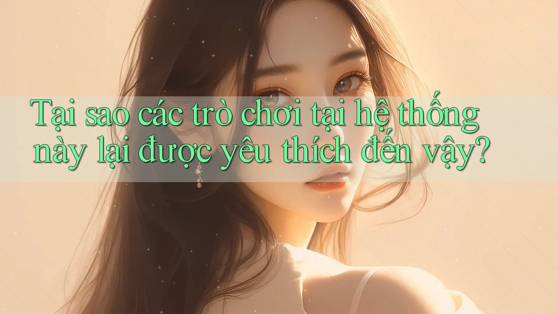 Tại sao các trò chơi tại hệ thống này lại được yêu thích đến vậy?