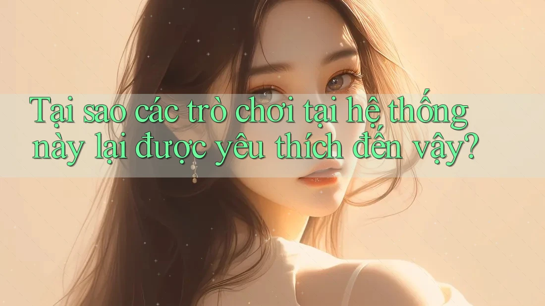 Tại sao các trò chơi tại hệ thống này lại được yêu thích đến vậy?