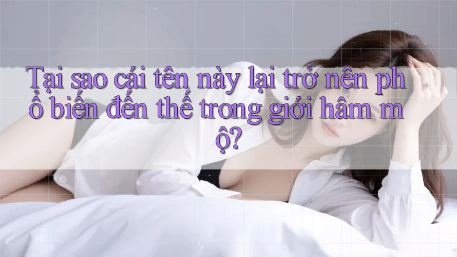 Tại sao cái tên này lại trở nên phổ biến đến thế trong giới hâm mộ?
