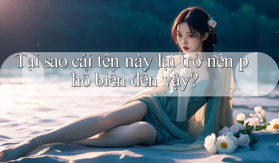 Tại sao cái tên này lại trở nên phổ biến đến vậy?