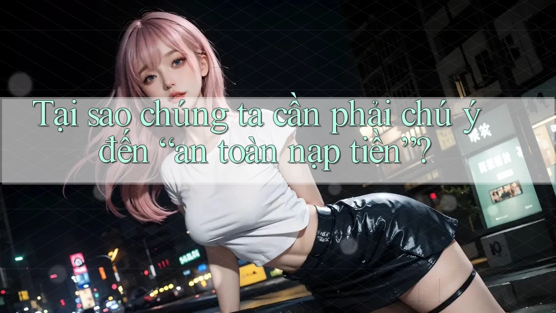 Tại sao chúng ta cần phải chú ý đến “an toàn nạp tiền”?