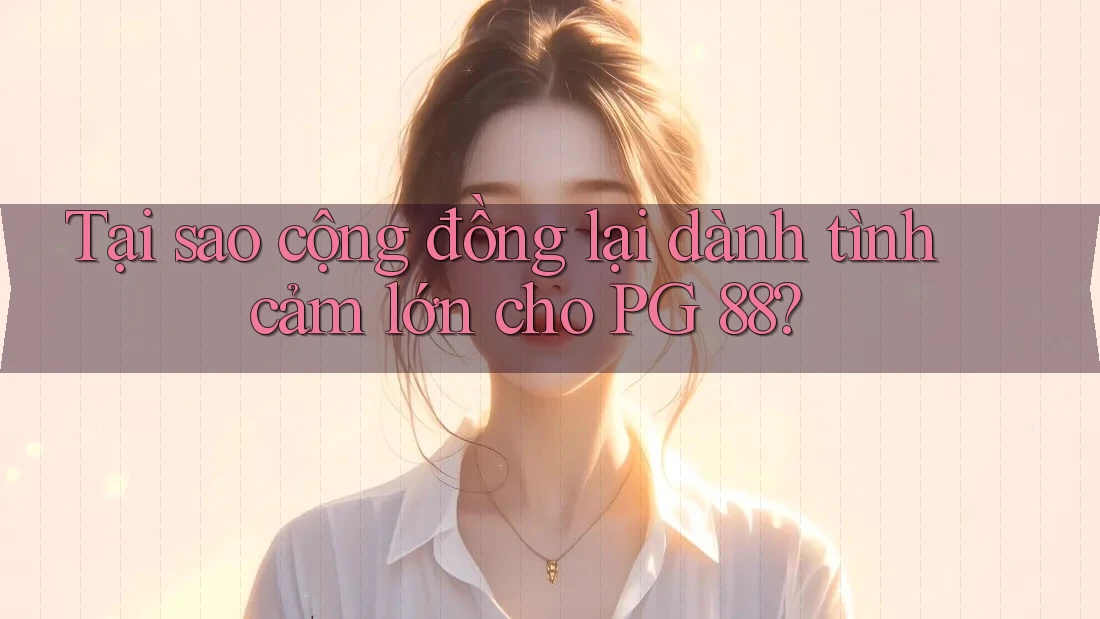 Tại sao cộng đồng lại dành tình cảm lớn cho PG 88?