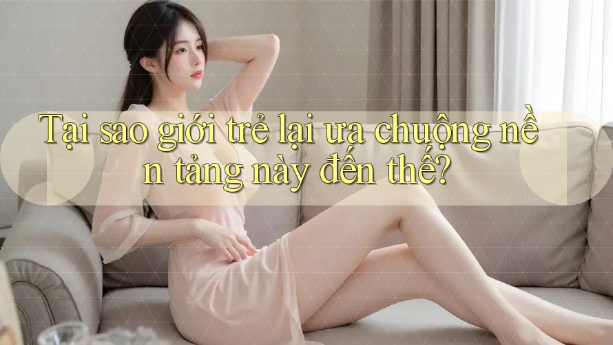 Tại sao giới trẻ lại ưa chuộng nền tảng này đến thế?