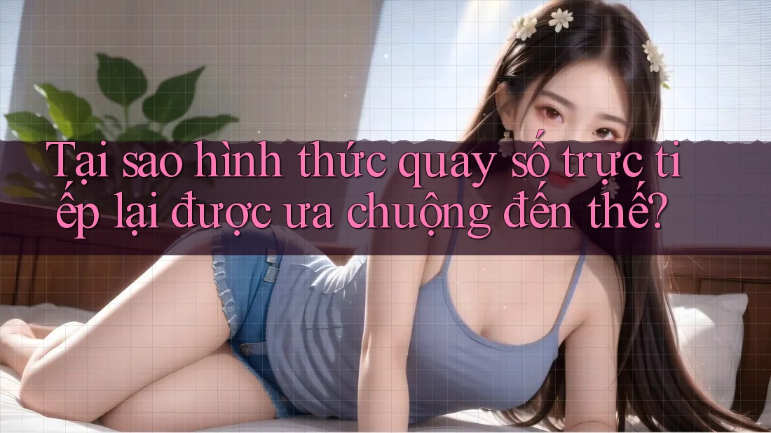 Tại sao hình thức quay số trực tiếp lại được ưa chuộng đến thế? Tại sao hình thức quay số trực tiếp lại được ưa chuộng đến thế?