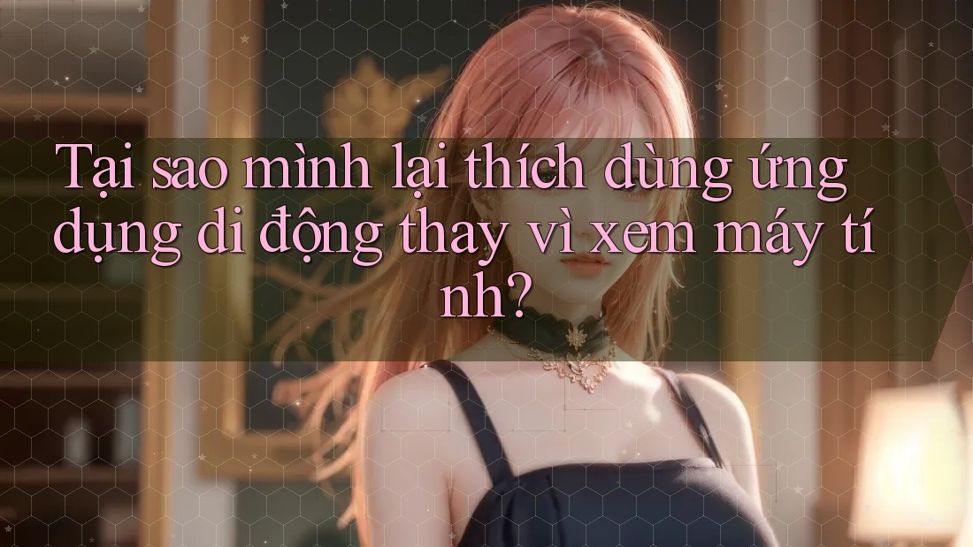 Tại sao mình lại thích dùng ứng dụng di động thay vì xem máy tính?