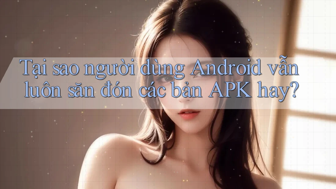 Tại sao người dùng Android vẫn luôn săn đón các bản APK hay? Tại sao người dùng Android vẫn luôn săn đón các bản APK hay?