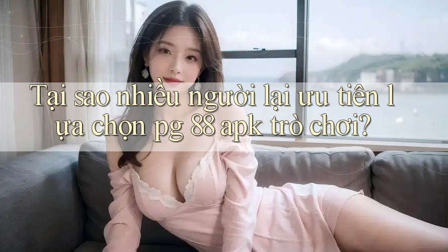 Tại sao nhiều người lại ưu tiên lựa chọn pg 88 apk trò chơi?